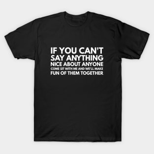 If You Can't Say Anything Nice About Anyone Come Sit With Me And We'll Make Fun Of Them Together - Funny Sayings T-Shirt